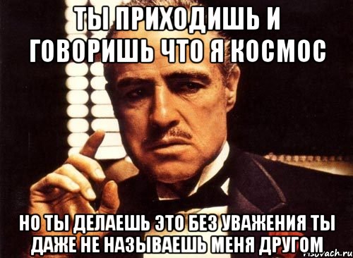 ты приходишь и говоришь что я космос но ты делаешь это без уважения ты даже не называешь меня другом, Мем крестный отец