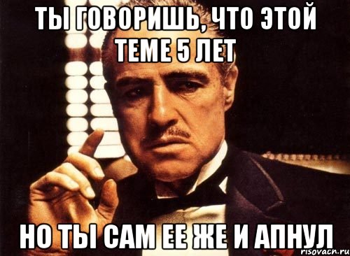 ты говоришь, что этой теме 5 лет но ты сам ее же и апнул, Мем крестный отец