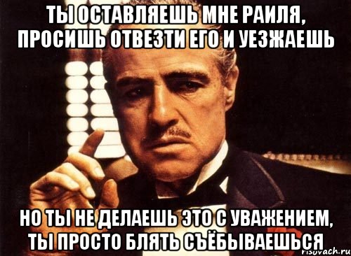 ты оставляешь мне раиля, просишь отвезти его и уезжаешь но ты не делаешь это с уважением, ты просто блять съёбываешься, Мем крестный отец