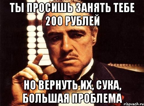 ты просишь занять тебе 200 рублей но вернуть их, сука, большая проблема, Мем крестный отец