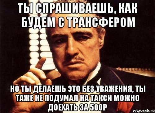 ты спрашиваешь, как будем с трансфером но ты делаешь это без уважения, ты таже не подумал на такси можно доехать за 500р, Мем крестный отец