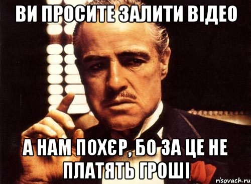 ви просите залити відео а нам похєр, бо за це не платять гроші, Мем крестный отец