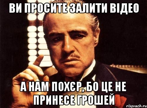 ви просите залити відео а нам похєр, бо це не принесе грошей, Мем крестный отец