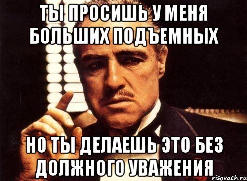 ты просишь у меня больших подъемных но ты делаешь это без должного уважения, Мем крестный отец