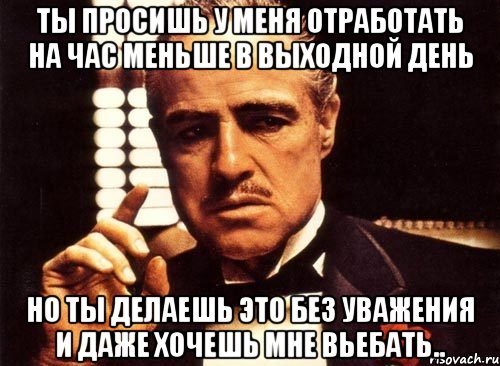 ты просишь у меня отработать на час меньше в выходной день но ты делаешь это без уважения и даже хочешь мне вьебать.., Мем крестный отец