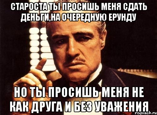 староста ты просишь меня сдать деньги,на очередную ерунду но ты просишь меня не как друга и без уважения, Мем крестный отец