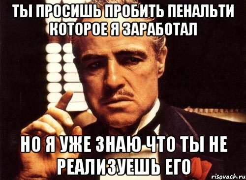 ты просишь пробить пенальти которое я заработал но я уже знаю что ты не реализуешь его, Мем крестный отец