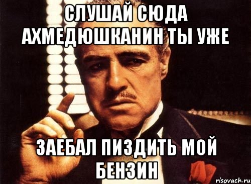 слушай сюда ахмедюшканин ты уже заебал пиздить мой бензин, Мем крестный отец