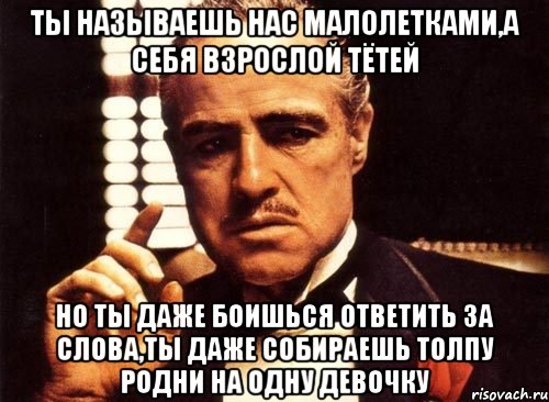 ты называешь нас малолетками,а себя взрослой тётей но ты даже боишься ответить за слова,ты даже собираешь толпу родни на одну девочку, Мем крестный отец