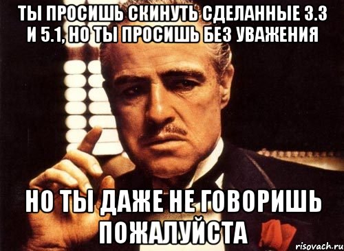 ты просишь скинуть сделанные 3.3 и 5.1, но ты просишь без уважения но ты даже не говоришь пожалуйста, Мем крестный отец