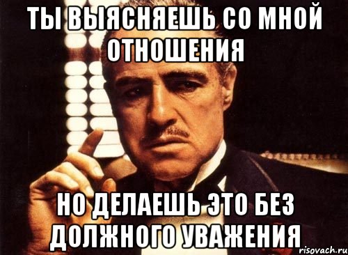 ты выясняешь со мной отношения но делаешь это без должного уважения, Мем крестный отец