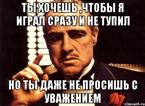 ты хочешь ,чтобы я играл сразу и не тупил но ты даже не просишь с уважением, Мем крестный отец