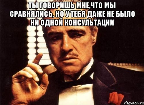 ты говоришь мне,что мы сравнялись, но у тебя даже не было ни одной консультации , Мем крестный отец