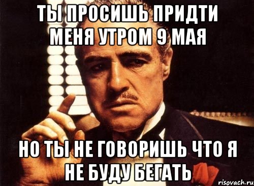 ты просишь придти меня утром 9 мая но ты не говоришь что я не буду бегать, Мем крестный отец