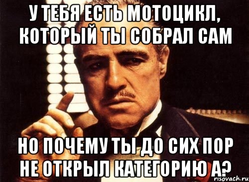 у тебя есть мотоцикл, который ты собрал сам но почему ты до сих пор не открыл категорию а?, Мем крестный отец