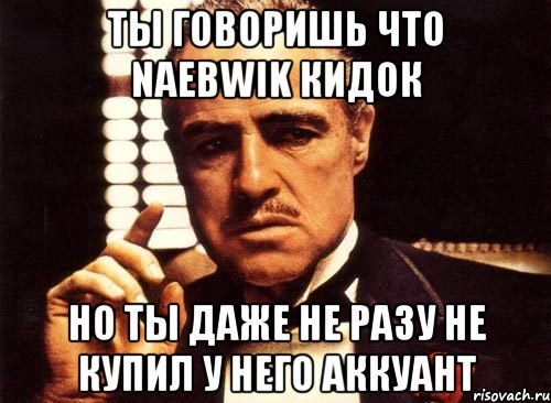 ты говоришь что naebwik кидок но ты даже не разу не купил у него аккуант, Мем крестный отец