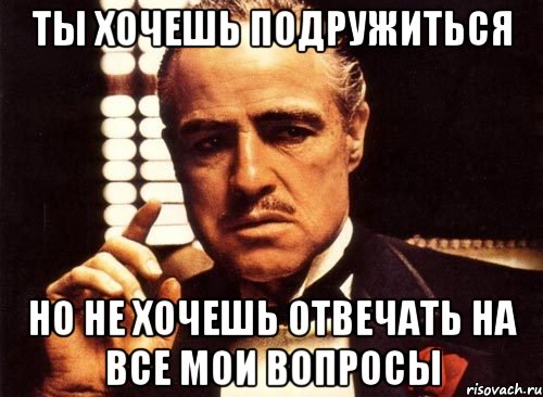 ты хочешь подружиться но не хочешь отвечать на все мои вопросы, Мем крестный отец