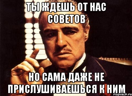 ты ждешь от нас советов но сама даже не прислушиваешься к ним, Мем крестный отец