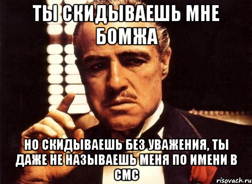 ты скидываешь мне бомжа но скидываешь без уважения, ты даже не называешь меня по имени в смс, Мем крестный отец