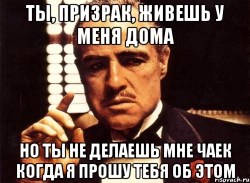 ты, призрак, живешь у меня дома но ты не делаешь мне чаек когда я прошу тебя об этом, Мем крестный отец