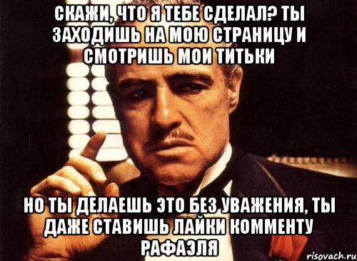 скажи, что я тебе сделал? ты заходишь на мою страницу и смотришь мои титьки но ты делаешь это без уважения, ты даже ставишь лайки комменту рафаэля, Мем крестный отец