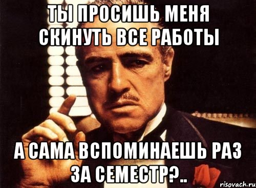 ты просишь меня скинуть все работы а сама вспоминаешь раз за семестр?.., Мем крестный отец