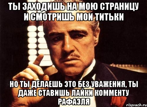 ты заходишь на мою страницу и смотришь мои титьки но ты делаешь это без уважения, ты даже ставишь лайки комменту рафаэля, Мем крестный отец