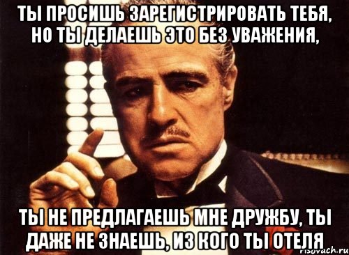 ты просишь зарегистрировать тебя, но ты делаешь это без уважения, ты не предлагаешь мне дружбу, ты даже не знаешь, из кого ты отеля, Мем крестный отец