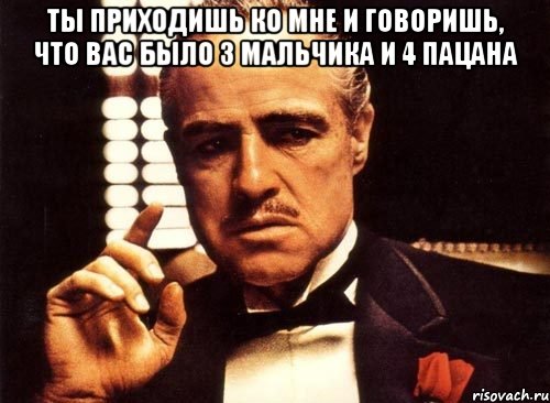 ты приходишь ко мне и говоришь, что вас было 3 мальчика и 4 пацана , Мем крестный отец