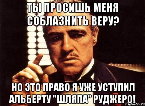 ты просишь меня соблазнить веру? но это право я уже уступил альберту "шляпа" руджеро!, Мем крестный отец