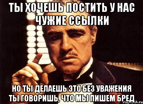 ты хочешь постить у нас чужие ссылки но ты делаешь это без уважения ты говоришь, что мы пишем бред, Мем крестный отец