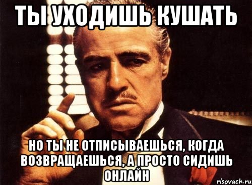 ты уходишь кушать но ты не отписываешься, когда возвращаешься, а просто сидишь онлайн, Мем крестный отец