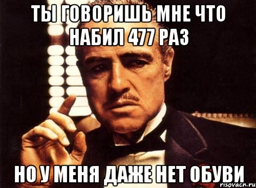 ты говоришь мне что набил 477 раз но у меня даже нет обуви, Мем крестный отец