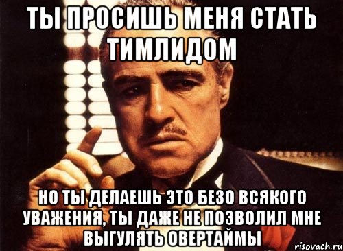 ты просишь меня стать тимлидом но ты делаешь это безо всякого уважения, ты даже не позволил мне выгулять овертаймы, Мем крестный отец