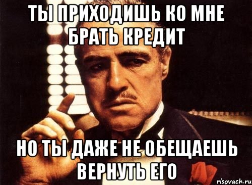 ты приходишь ко мне брать кредит но ты даже не обещаешь вернуть его, Мем крестный отец