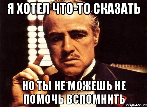 я хотел что-то сказать но ты не можешь не помочь вспомнить, Мем крестный отец