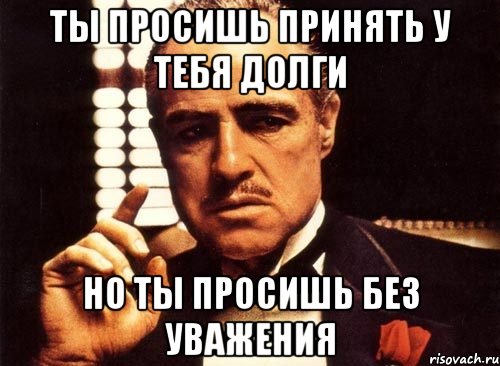 ты просишь принять у тебя долги но ты просишь без уважения, Мем крестный отец