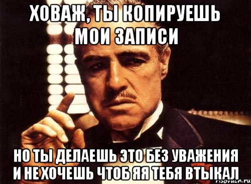 ховаж, ты копируешь мои записи но ты делаешь это без уважения и не хочешь чтоб яя тебя втыкал, Мем крестный отец