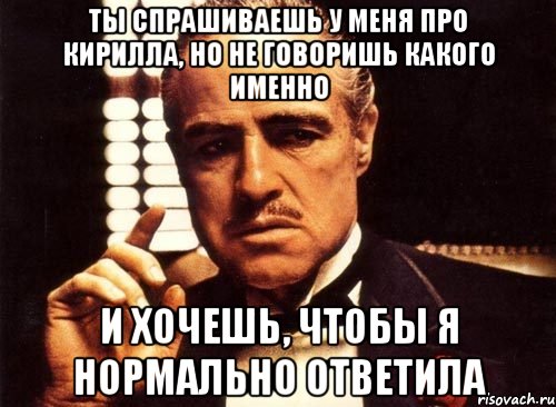 ты спрашиваешь у меня про кирилла, но не говоришь какого именно и хочешь, чтобы я нормально ответила, Мем крестный отец