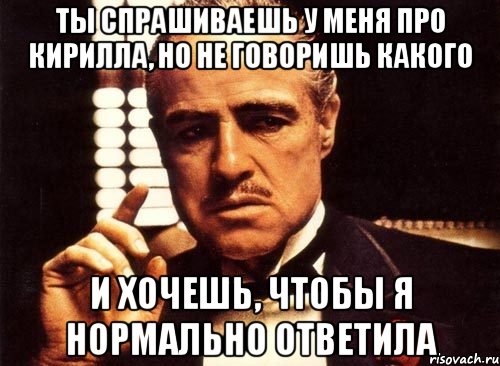 ты спрашиваешь у меня про кирилла, но не говоришь какого и хочешь, чтобы я нормально ответила, Мем крестный отец