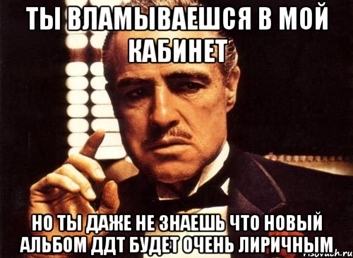 ты вламываешся в мой кабинет но ты даже не знаешь что новый альбом ддт будет очень лиричным, Мем крестный отец