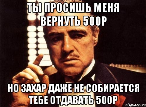 ты просишь меня вернуть 500р но захар даже не собирается тебе отдавать 500р, Мем крестный отец