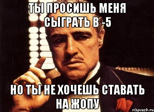 ты просишь меня сыграть в -5 но ты не хочешь ставать на жопу, Мем крестный отец