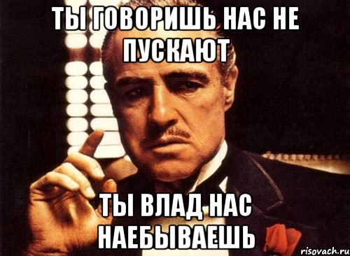 ты говоришь нас не пускают ты влад нас наебываешь, Мем крестный отец