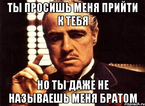 ты просишь меня прийти к тебя но ты даже не называешь меня братом, Мем крестный отец