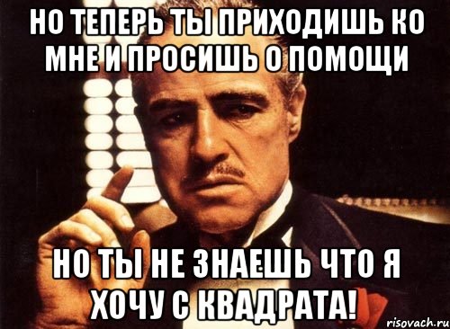 но теперь ты приходишь ко мне и просишь о помощи но ты не знаешь что я хочу с квадрата!, Мем крестный отец