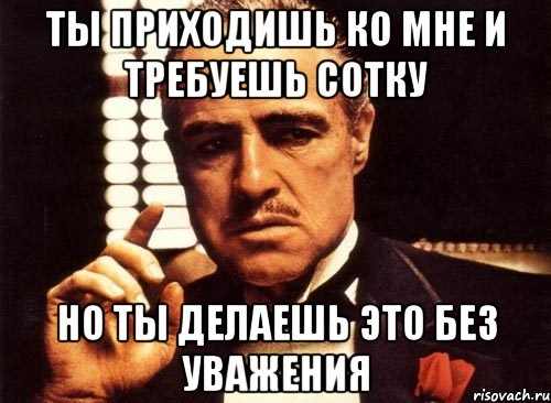 ты приходишь ко мне и требуешь сотку но ты делаешь это без уважения, Мем крестный отец