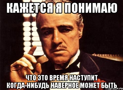 кажется я понимаю что это время наступит когда-нибудь наверное может быть, Мем крестный отец