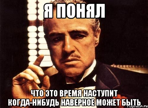 я понял что это время наступит когда-нибудь наверное может быть, Мем крестный отец