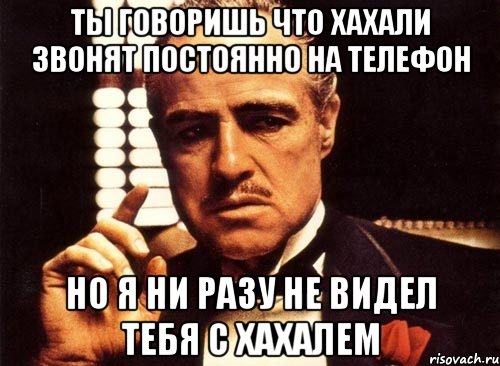 ты говоришь что хахали звонят постоянно на телефон но я ни разу не видел тебя с хахалем, Мем крестный отец